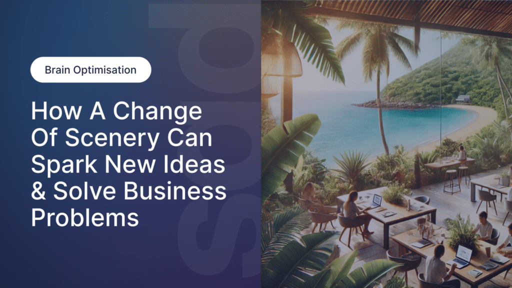 How a Change of Scenery Can Spark New Ideas & Solve Business Problems